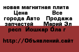 новая магнитная плита › Цена ­ 10 000 - Все города Авто » Продажа запчастей   . Марий Эл респ.,Йошкар-Ола г.